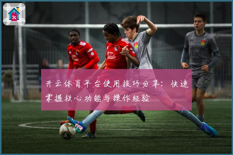 开云体育平台使用技巧分享：快速掌握核心功能与操作经验