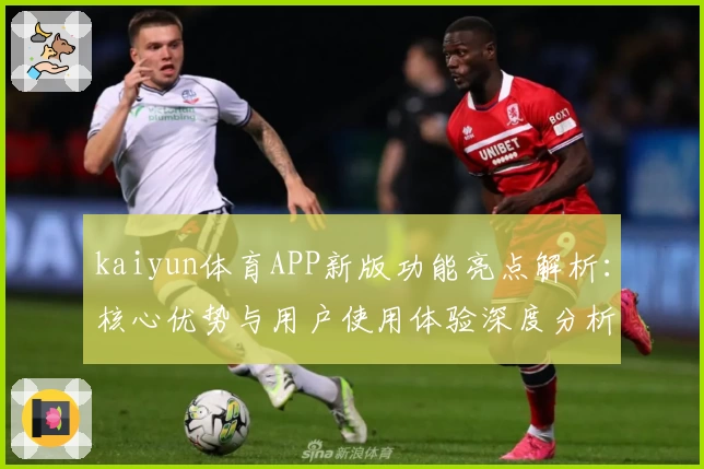 kaiyun体育APP新版功能亮点解析：核心优势与用户使用体验深度分析