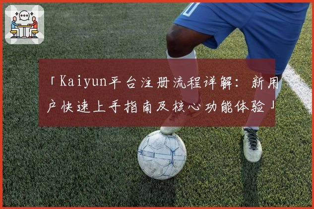 「Kaiyun平台注册流程详解：新用户快速上手指南及核心功能体验」