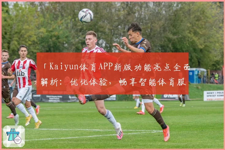 「Kaiyun体育APP新版功能亮点全面解析：优化体验，畅享智能体育服务」