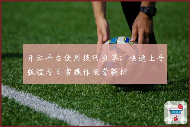 开云平台使用技巧分享：快速上手教程与日常操作场景解析