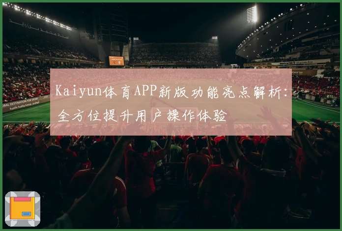 Kaiyun体育APP新版功能亮点解析：全方位提升用户操作体验