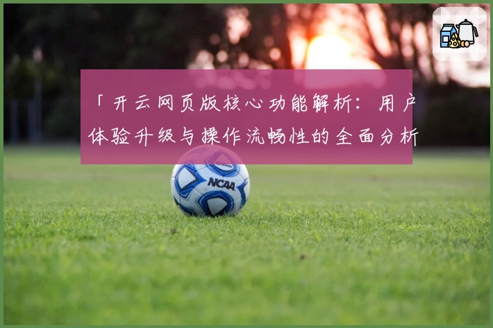 「开云网页版核心功能解析：用户体验升级与操作流畅性的全面分析」