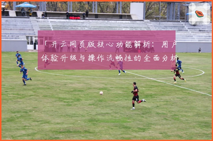 「开云网页版核心功能解析：用户体验升级与操作流畅性的全面分析」