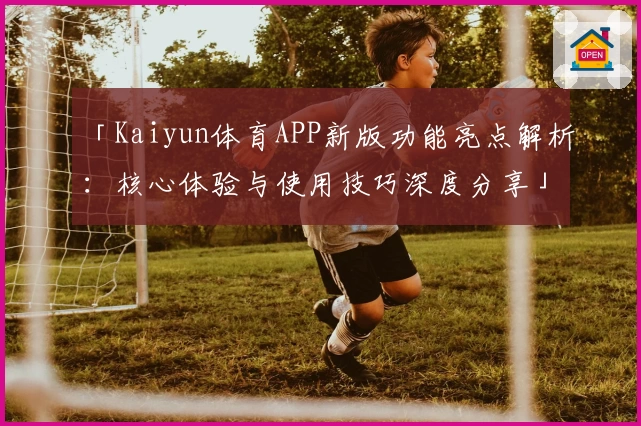 「Kaiyun体育APP新版功能亮点解析：核心体验与使用技巧深度分享」