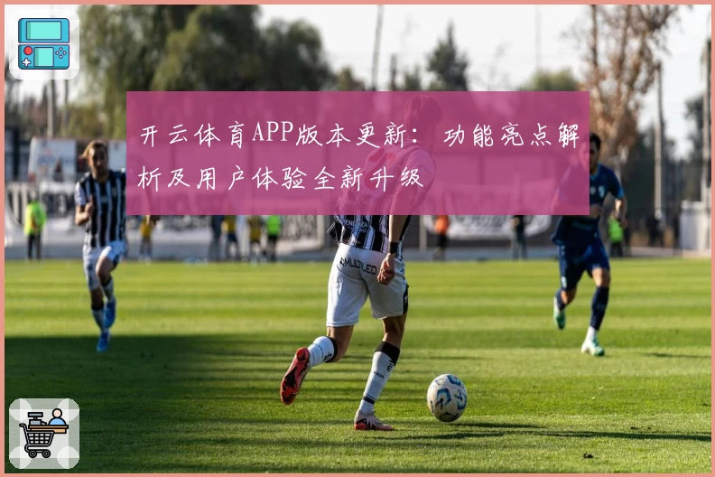 开云体育APP版本更新：功能亮点解析及用户体验全新升级