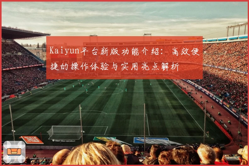 Kaiyun平台新版功能介绍：高效便捷的操作体验与实用亮点解析