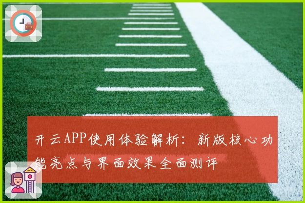 开云APP使用体验解析：新版核心功能亮点与界面效果全面测评