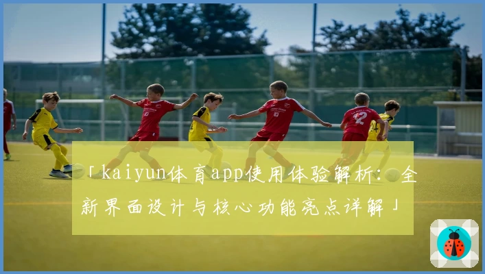 「kaiyun体育app使用体验解析：全新界面设计与核心功能亮点详解」