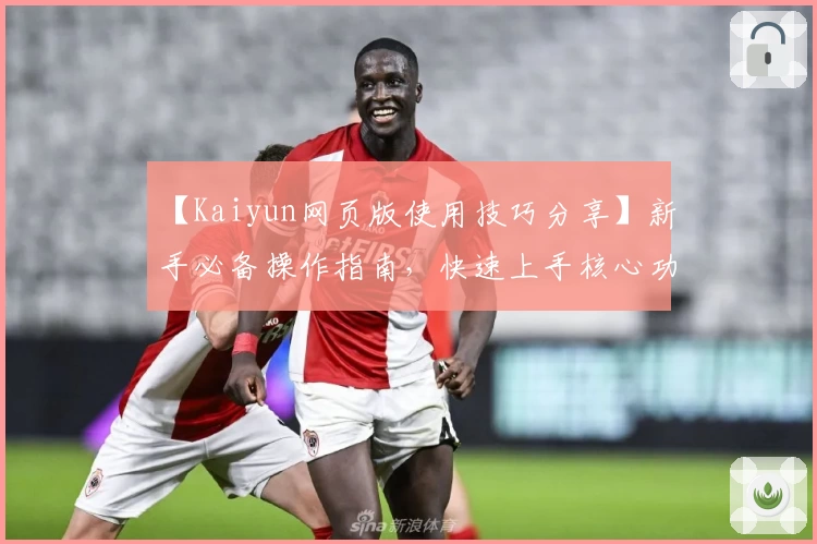 【Kaiyun网页版使用技巧分享】新手必备操作指南，快速上手核心功能享受流畅体验