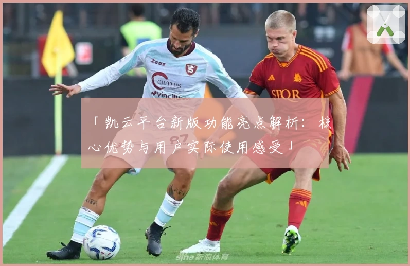 「凯云平台新版功能亮点解析：核心优势与用户实际使用感受」