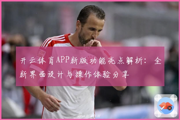 开云体育APP新版功能亮点解析：全新界面设计与操作体验分享