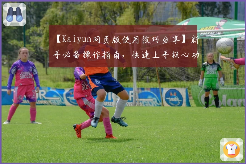 【Kaiyun网页版使用技巧分享】新手必备操作指南，快速上手核心功能享受流畅体验