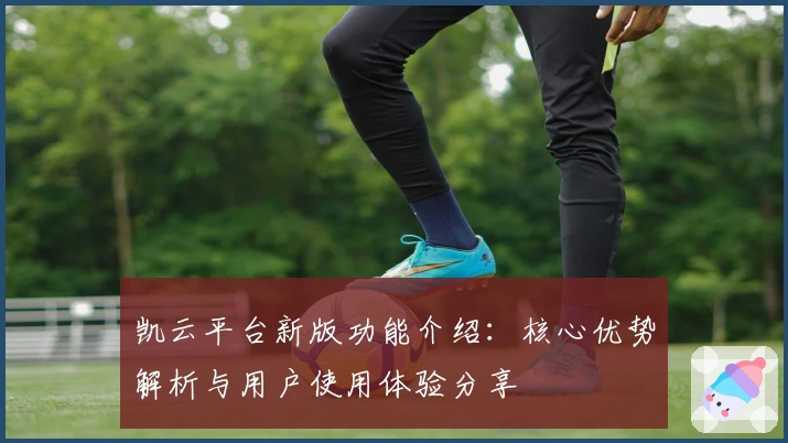 凯云平台新版功能介绍：核心优势解析与用户使用体验分享