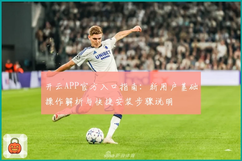 开云APP官方入口指南：新用户基础操作解析与快捷安装步骤说明