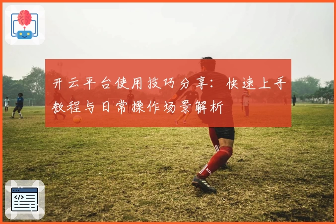 开云平台使用技巧分享：快速上手教程与日常操作场景解析
