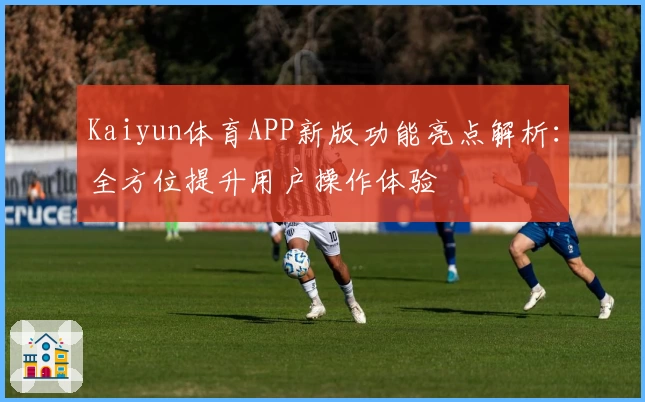 Kaiyun体育APP新版功能亮点解析：全方位提升用户操作体验