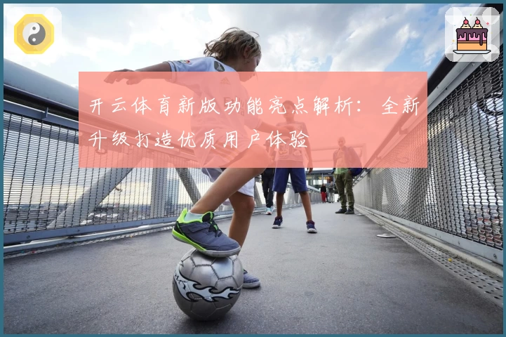 开云体育新版功能亮点解析：全新升级打造优质用户体验