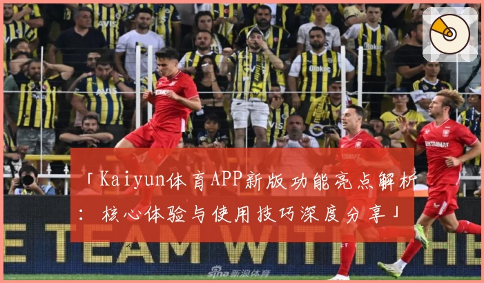 「Kaiyun体育APP新版功能亮点解析：核心体验与使用技巧深度分享」