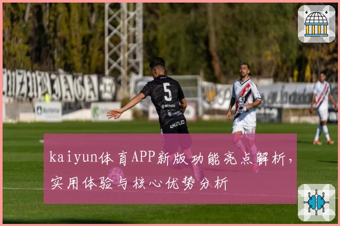 kaiyun体育APP新版功能亮点解析，实用体验与核心优势分析