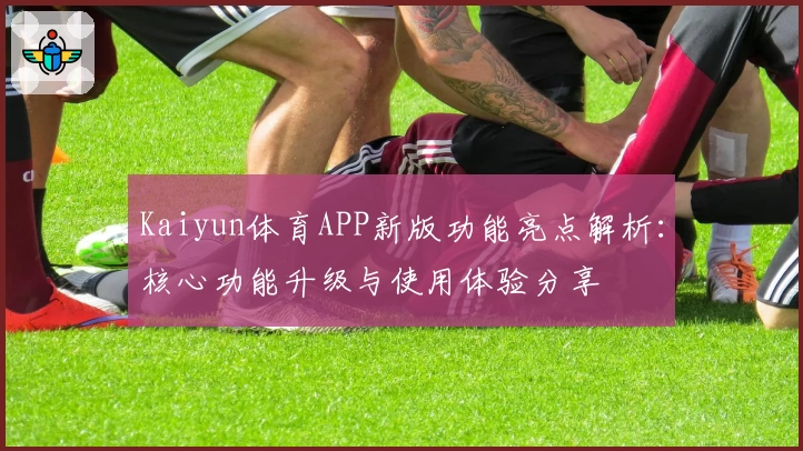 Kaiyun体育APP新版功能亮点解析：核心功能升级与使用体验分享