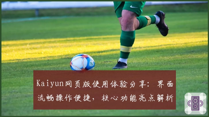 Kaiyun网页版使用体验分享：界面流畅操作便捷，核心功能亮点解析